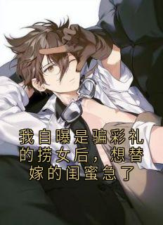 我自曝是骗彩礼的捞女后，想替嫁的闺蜜急了