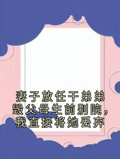 妻子放任干弟弟毁父母生前别院，我直接将她丢弃