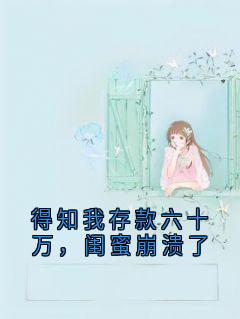 得知我存款六十万，闺蜜崩溃了